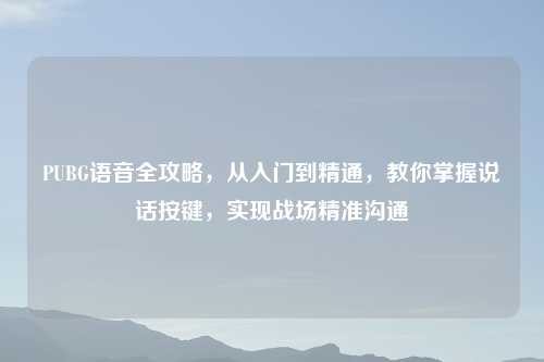 PUBG语音全攻略，从入门到精通，教你掌握说话按键，实现战场精准沟通