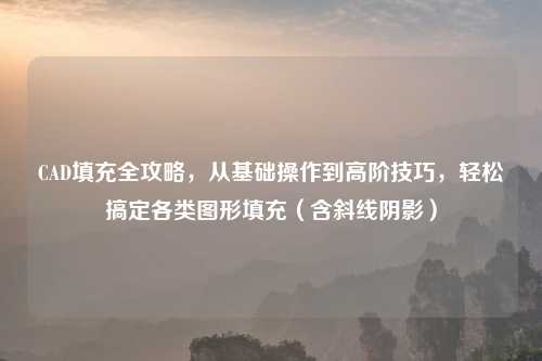 CAD填充全攻略，从基础操作到高阶技巧，轻松搞定各类图形填充（含斜线阴影）