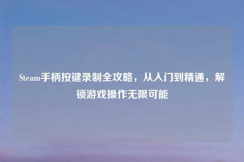 Steam手柄按键录制全攻略，从入门到精通，解锁游戏操作无限可能