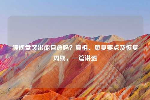 腰间盘突出能自愈吗？真相、康复要点及恢复周期，一篇讲透