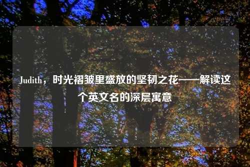 Judith，时光褶皱里盛放的坚韧之花——解读这个英文名的深层寓意