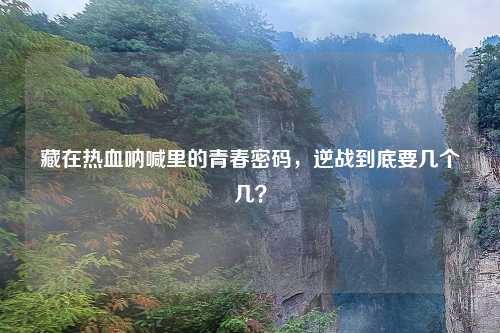 藏在热血呐喊里的青春密码，逆战到底要几个几？