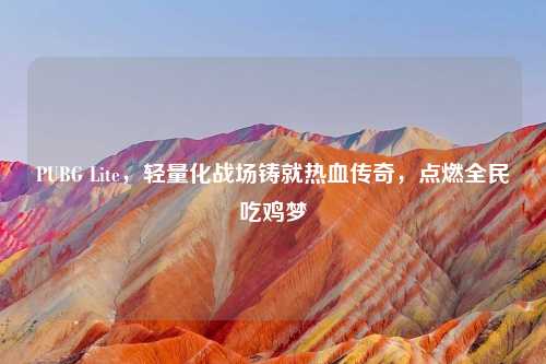 PUBG Lite，轻量化战场铸就热血传奇，点燃全民吃鸡梦