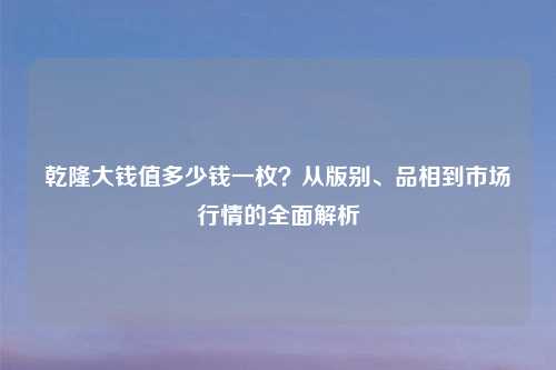 乾隆大钱值多少钱一枚？从版别、品相到市场行情的全面解析