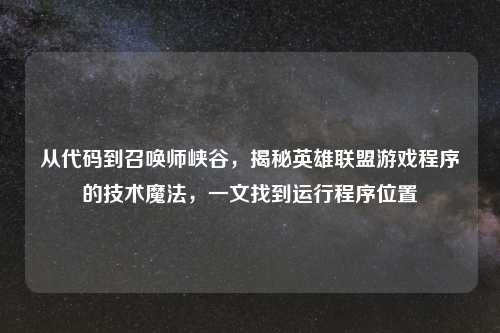 从代码到召唤师峡谷，揭秘英雄联盟游戏程序的技术魔法，一文找到运行程序位置