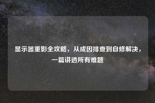 显示器重影全攻略，从成因排查到自修解决，一篇讲透所有难题