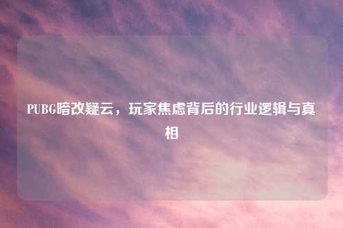 PUBG暗改疑云，玩家焦虑背后的行业逻辑与真相