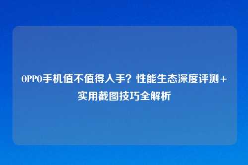 OPPO手机值不值得入手？性能生态深度评测+实用截图技巧全解析