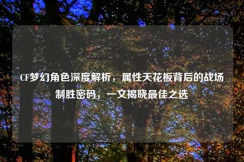 CF梦幻角色深度解析，属性天花板背后的战场制胜密码，一文揭晓更佳之选