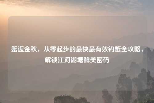 蟹逅金秋，从零起步的最快最有效钓蟹全攻略，解锁江河湖塘鲜美密码