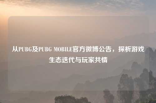 从PUBG及PUBG MOBILE官方微博公告，探析游戏生态迭代与玩家共情