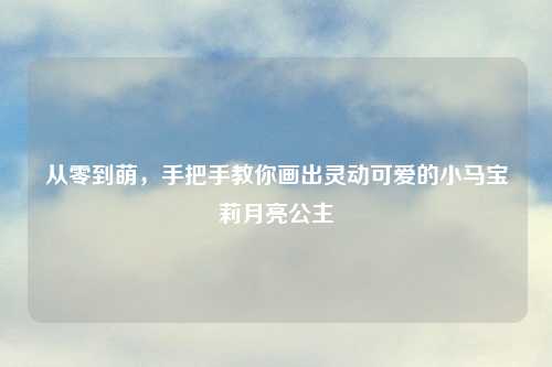 从零到萌，手把手教你画出灵动可爱的小马宝莉月亮公主