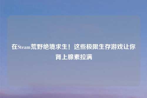 在Steam荒野绝境求生！这些极限生存游戏让你肾上腺素拉满