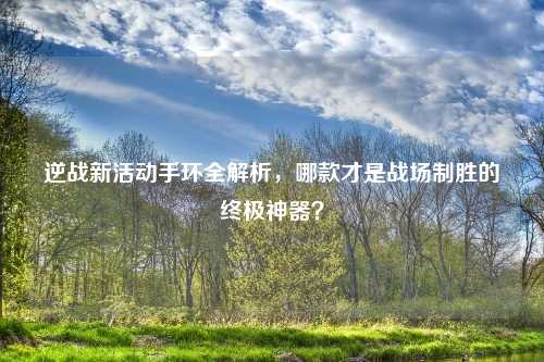 逆战新活动手环全解析，哪款才是战场制胜的终极神器？