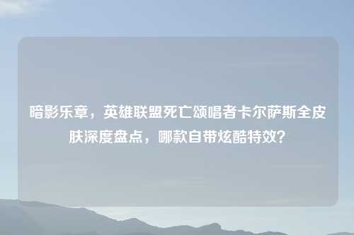 暗影乐章，英雄联盟死亡颂唱者卡尔萨斯全皮肤深度盘点，哪款自带炫酷特效？