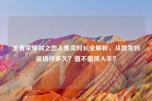 王者荣耀时之恋人售卖时长全解析，从首发到返场待多久？值不值得入手？