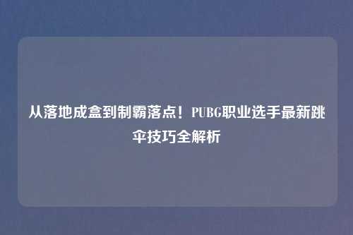 从落地成盒到制霸落点！PUBG职业选手最新跳伞技巧全解析