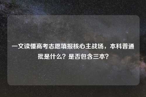 一文读懂高考志愿填报核心主战场，本科普通批是什么？是否包含三本？