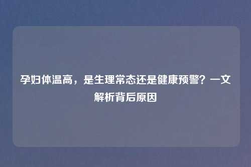 孕妇体温高，是生理常态还是健康预警？一文解析背后原因