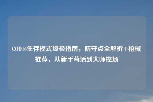 COD16生存模式终极指南，防守点全解析+枪械推荐，从新手苟活到吉云服务器jiyun.xin控场