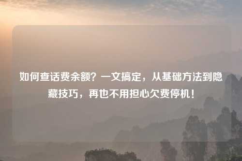 如何查话费余额？一文搞定，从基础     到隐藏技巧，再也不用担心欠费停机！