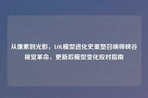从像素到光影，LOL模型进化史重塑召唤师峡谷视觉革命，更新后模型变化应对指南