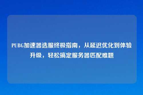 PUBG加速器选服终极指南，从延迟优化到体验升级，轻松搞定服务器匹配难题