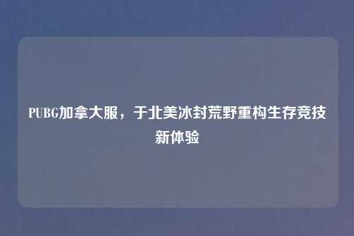 PUBG加拿大服，于北美冰封荒野重构生存竞技新体验