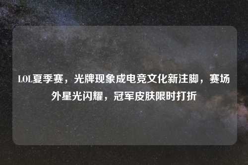 LOL夏季赛，光牌现象成电竞文化新注脚，赛场外星光闪耀，冠军皮肤限时打折