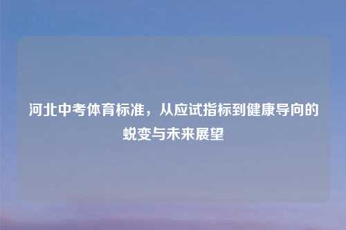 河北中考体育标准，从应试指标到健康导向的蜕变与未来展望