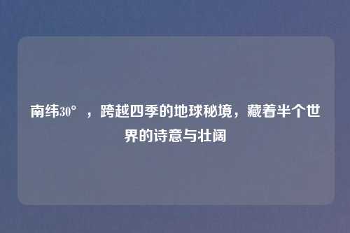 南纬30°，跨越四季的地球秘境，藏着半个世界的诗意与壮阔