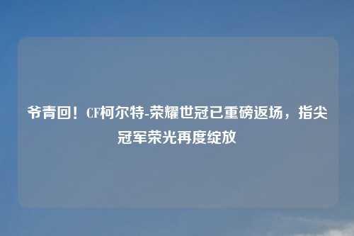 爷青回！CF柯尔特-荣耀世冠已重磅返场，指尖冠军荣光再度绽放