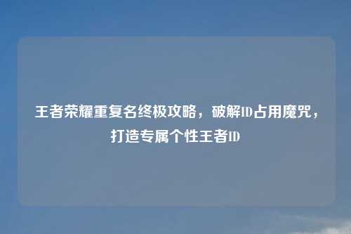 王者荣耀重复名终极攻略，破解ID占用魔咒，打造专属个性王者ID