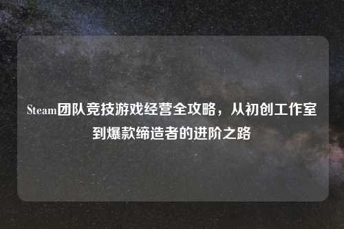 Steam团队竞技游戏经营全攻略，从初创工作室到爆款缔造者的进阶之路