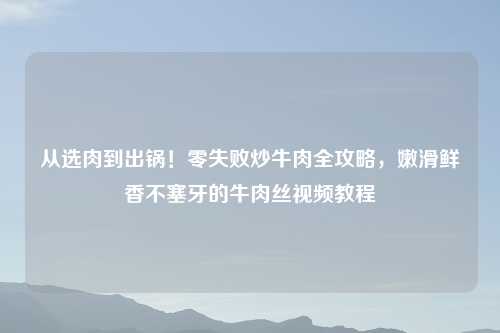 从选肉到出锅！零失败炒牛肉全攻略，嫩滑鲜香不塞牙的牛肉丝视频教程