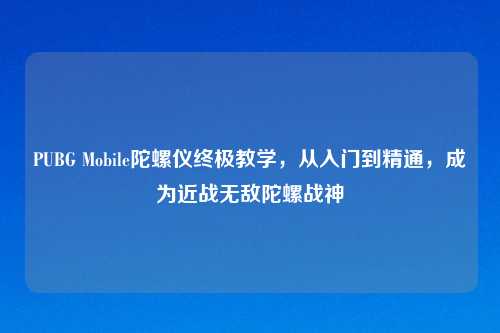PUBG Mobile陀螺仪终极教学，从入门到精通，成为近战无敌陀螺战神