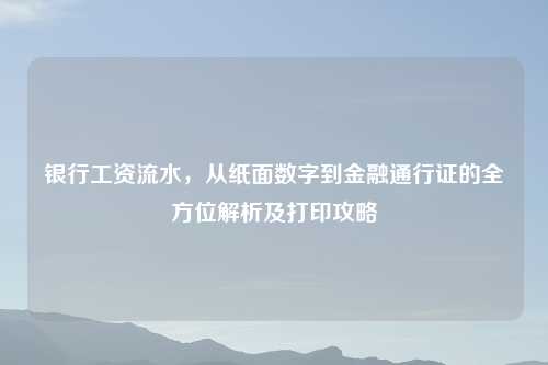 银行工资流水，从纸面数字到金融通行证的全方位解析及打印攻略