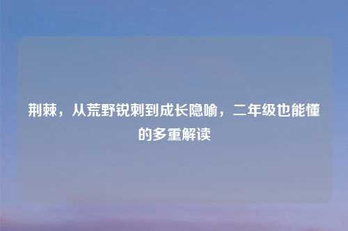 荆棘，从荒野锐刺到成长隐喻，二年级也能懂的多重解读