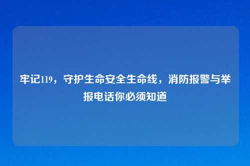 牢记119，守护生命安全生命线，消防报警与举报     你必须知道