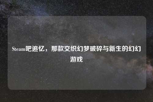 Steam吧追忆，那款交织幻梦破碎与新生的幻幻游戏