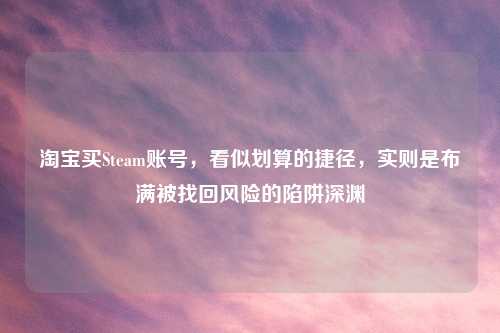      买Steam账号，看似划算的捷径，实则是布满被找回风险的陷阱深渊