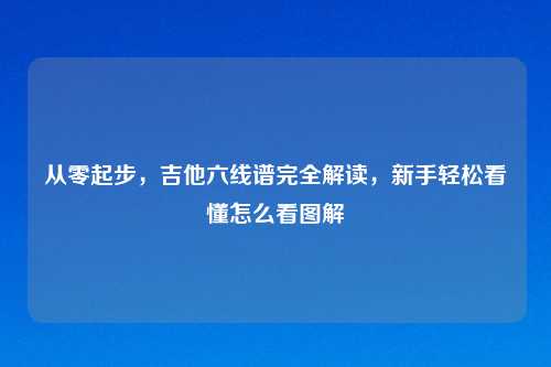 从零起步，吉他六线谱完全解读，新手轻松看懂怎么看图解