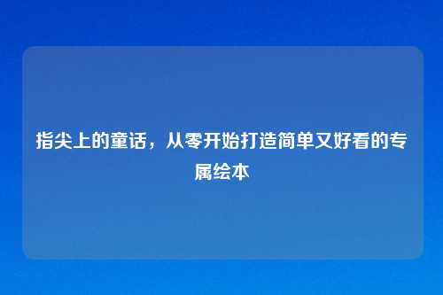 指尖上的童话，从零开始打造简单又好看的专属绘本