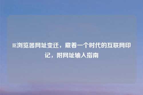 IE浏览器网址变迁，藏着一个时代的互联网印记，附网址输入指南