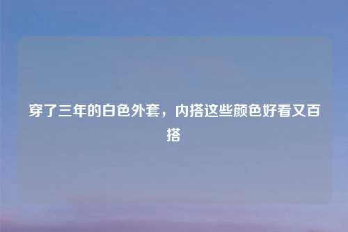 穿了三年的白色外套，内搭这些颜色好看又百搭