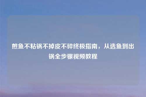 煎鱼不粘锅不掉皮不碎终极指南，从选鱼到出锅全步骤视频教程