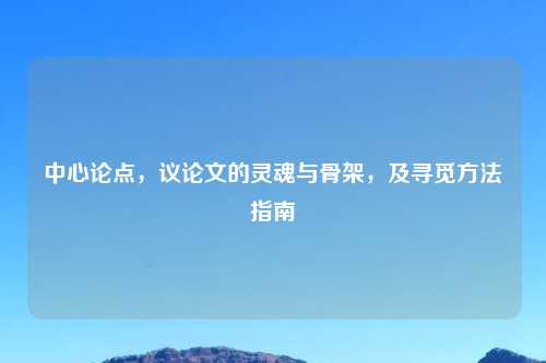 中心论点，议论文的灵魂与骨架，及寻觅     指南