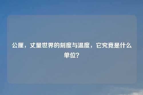 公厘，丈量世界的刻度与温度，它究竟是什么单位？
