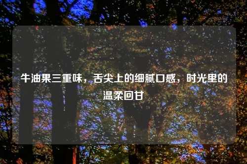 牛油果三重味，舌尖上的细腻口感，时光里的温柔回甘
