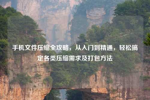 手机文件压缩全攻略，从入门到精通，轻松搞定各类压缩需求及打包     